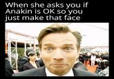When she asks you if Anakin is OK so you just make that face G@starwars Sheevposting