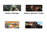10 Hello, Django. Hello, Master Yoda. -BRAKA-BRAKA-BRAKA A-BREKA BREKA BRA BREKA-BREKA-BR BREKA BREKA-BREKA-BREKA-BREKA-BREK 00