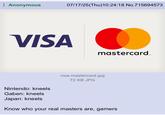Anonymous 07/17/25(Thu)10:24:18 No.715694573 VISA mastercard. Nintendo: kneels Gaben: kneels Japan: kneels visa-mastercard.jpg 72 KB JPG Know who your real masters are, gamers