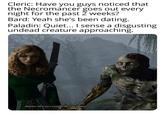 Cleric: Have you guys noticed that the Necromancer goes out every night for the past 2 weeks? Bard: Yeah she's been dating. Paladin: Quiet... I sense a disgusting undead creature approaching. Mayrina: He's not a creature! He's my husband.