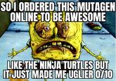 SO I ORDERED THIS MUTAGEN ONLINE TO BE AWESOME LIKE THE NINJA TURTLES BUT IT JUST MADE ME UGLIER 0/10