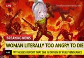 LIVE breakyourownnews.com imgflip.com BREAKING NEWS WOMAN LITERALLY TOO ANGRY TO DIE 4:45 WITNESSES REPORT THAT SHE IS DRIVEN BY PURE VENGEANCE