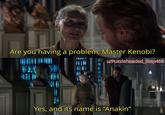Are you having a problem, Master Kenobi? u/Puzzleheaded_Step468 Yes, and its name is "Anakin"
