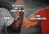 imgflip.com DA BIGGEST BOY IZ ALWAYZ ON TOP ORKZ YAOI FANFIC WRITERS