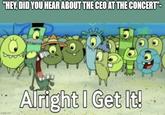 "HEY, DID YOU HEAR ABOUT THE CEO AT THE CONCERT"- imgflip.com Alright I Get It!