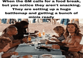 When the GM calls for a food break, but you notice they aren't snacking. They are setting up a huge battlemap and getting a bunch of minis ready RUN DMG
