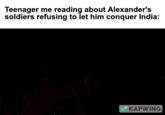 Teenager me reading about Alexander's soldiers refusing to let him conquer India: KAPWING