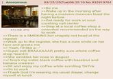 Anonymous 7500 POD 412 KB JPG 03/25/25(Tue)06:25:10 No.932919761 >>Be me >>Wake up in the morning after having a massive mexican feast the night before >>Get ready for work at soul- crushing call center >>Stop at a local coffee shop a coworker recommended on the way to work >>There is a SMOKING hot shapely red head at the register >>Walk up to the register, she has a cute smile on her face and greets me >>"Yeah, I'd like a---" >>Super wet BRAAAAAAP, pretty sure whole coffee shop heard it >>She wrinkles her nose in disgust >>I finish my order, black coffee with hazelnut and banana creamer >>Sit and enjoy my coffee while scrolling TikTok >>Go to work >> Thank God I'm wearing my usual diaper, change myself at lunch