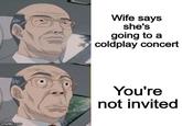 Wife says she's going to a coldplay concert www You're not invited imgflip.com