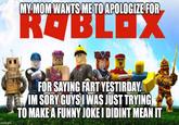 MY MOM WANTS ME TO APOLOGIZE FOR ROBLOX imgflip.com FOR SAYING FART YESTIRDAY. IM SORY GUYS I WAS JUST TRYING TO MAKE A FUNNY JOKE I DIDINT MEAN IT