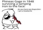 Phineas Gage in 1848 surviving a tamping iron to the face: do you have any ibuprofen? i got a headache