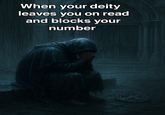 When your deity leaves you on read and blocks your number