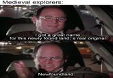 Medieval explorers: I got a great name for this newly found land, a real original. Newfoundland. @seinfeldy