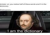 Scholar: sir, you realise half of these words aren't in the dictionary Shakespeare: I am the dictionary