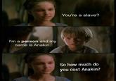 I'm a person and my name is Anakin. You're a slave? So how much do you cost Anakin?