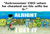 "Astronomer CEO when he cheated on his wife be li-" ALRIGHT imgflip.com I GET IT