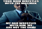YOUR MOM WRESTLES WITH THE MAILMAN. MY DAD WRESTLES WITH HIM. WE ARE NOT THE SAME