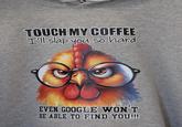 TOUCH MY COFFEE I'll slap you so hard EVEN GOOGLE WON'T BE ABLE TO FIND YOU!!!