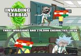 INVADING SERBIA BE Let's go. In and out. 20 minute adventure. THREE INVASIONS AND 270,000 CASUALTIES LATER. imgflip.com