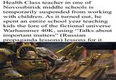 Health Class teacher in one of Novosibirisk middle schools is temporarily suspended from working with children. As it turned out, he spent an entire school year teaching kids the lore of the fictional universe Warhammer 40K, using “Talks about important matters" (Russian propaganda lessons) lessons for it EGLE T
