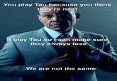 You play Tau because you think they're neat I play Tau so I can make sure they always lose We are not the same