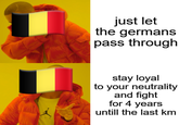 just let the germans pass through stay loyal to your neutrality and fight for 4 years untill the last km