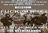 ITALY: OUR NATIONAL IDENTETY WAS BORN FROM OUR SHARED GEOGRAPHY AND HISTORY GERMANY: OUR WAS BORN FROM OUR SHARED LANGUAGE AND CULTURE BELGIUM: F--- THE DUTCH ALL MY HOMIES HATE THE NETHERLANDS