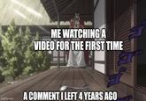 ME WATCHINGA VIDEO FOR THE FIRST TIME imgflip.com A COMMENT I LEFT 4 YEARS AGO