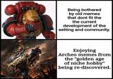 imgflip.com Being bothered by old memes that dont fit the the current development of the setting and community. Enjoying Archeo memes from the "golden age of niche hobby" being re-discovered.