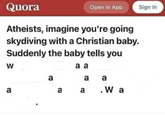 Quora Open in App Sign In Atheists, imagine you're going skydiving with a Christian baby. Suddenly the baby tells you W a a a a a a a a a Wa
