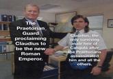 The Praetorian Guard proclaiming Claudius to be the new Roman Emperor. Claudius, the only surviving male heir of Caligula after the Praetorians assassinated him and all the others.
