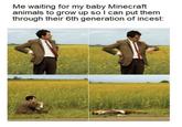 A meme reading, "Me waiting for my baby Minecraft animals to grow up so I can put them through their 6th generation of i-----:."