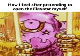 How I feel after pretending to open the Elevator myself