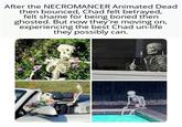 After the NECROMANCER Animated Dead then bounced, Chad felt betrayed, felt shame for being boned then ghosted. But now they're moving on, experiencing the best Chad un-life they possibly can.