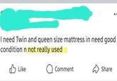I need Twin and queen size mattress in need good condition n not really used Like Comment Share