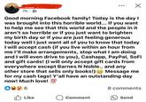 7h. Good morning Facebook family! Today is the day I was brought into this horrible world... If you want to help me see that this world and the people in it aren't so horrible or if you just want to brighten my birth day or if you are just feeling generous today well I just want all of you to know that today I will accept cash (if you live within an hour from me I'll make arrangements, stop what I am doing and I will even drive to you), Cashapp, PayPal, SoFi and gift cards! (I will only accept gift cards from everywhere except Barnes N Noble.. and any other store that sells only books!) Message me for my cash tags! Y'all have an outstanding day now! Much love! 100 6 Like 8 comments Comment Send