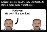 Ancient Greeks to a literally identical city- state 5 miles away from theirs F--- you We don't like your kind