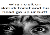 when u sit on skibidi toilet and his head go up ur butt