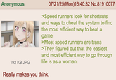 Anonymous 192 KB JPG 07/21/25(Mon)16:40:32 No.81910077 >Speed runners look for shortcuts and ways to cheat the system to find the most efficient way to beat a game >Most speed runners are trans >They figured out that the easiest and most efficient way to go through life is as a woman. Really makes you think.