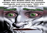 Boblin the Goblin after his entire village was incinerated by unstable demigods and one says "OH!! It's so cute can we keep it?" RUN DMG