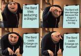 The Bard tries seducing a dragon The Bard will take damage because the dragon's schmeat is too big The Bard casts Enlarge on themself The Bard casts Enlarge on themself