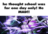 he thought school was for one day only! He MAD!!