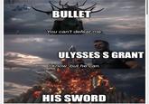 BULLET You can't defeat me. ULYSSES S GRANT I know, but he can. HIS SWORD