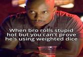 When bro rolls stupid hot but you can't prove he's using weighted dice
