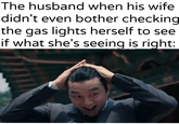 The husband when his wife didn't even bother checking the gas lights herself to see if what she's seeing is right: u/Khantlerpartesar