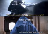 r/PrequelMemes Where's SheevBot? Is he safe? Is he alright? SheevBot You have no idea where I am.