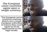 The European union countries agree upon a single currency The European union countries realizing there's not a single European individual in history they could agree on to be represented on the legal tender