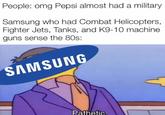 People: omg Pepsi almost had a military Samsung who had Combat Helicopters, Fighter Jets, Tanks, and K9-10 machine guns sense the 80s: SAMSUNG Pathetic