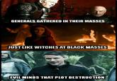 GENERALS GATHERED IN THEIR MASSES JUST LIKE WITCHES AT BLACK MASSES EVIL MINDS THAT PLOT DESTRUCTION