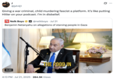 @jsh4j1 Ø .. ... Giving a war criminal, child murdering fascist a platform. It's like putting Hitler on your podcast. I'm in disbelief. N Nelk Boys @nelkboys • Jul 21 Benjamin Netanyahu on allegations of starving people in Gaza 0:22 & THE FOOD IN 4:13 PM Jul 21, 2025 284.5K Views • FULLSEND PODCAST